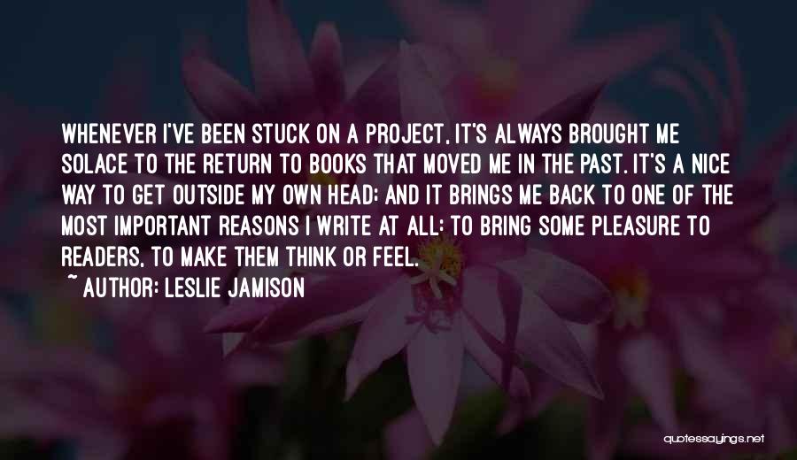 Leslie Jamison Quotes: Whenever I've Been Stuck On A Project, It's Always Brought Me Solace To The Return To Books That Moved Me