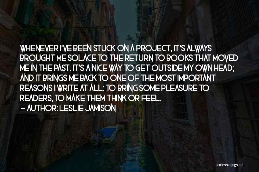 Leslie Jamison Quotes: Whenever I've Been Stuck On A Project, It's Always Brought Me Solace To The Return To Books That Moved Me