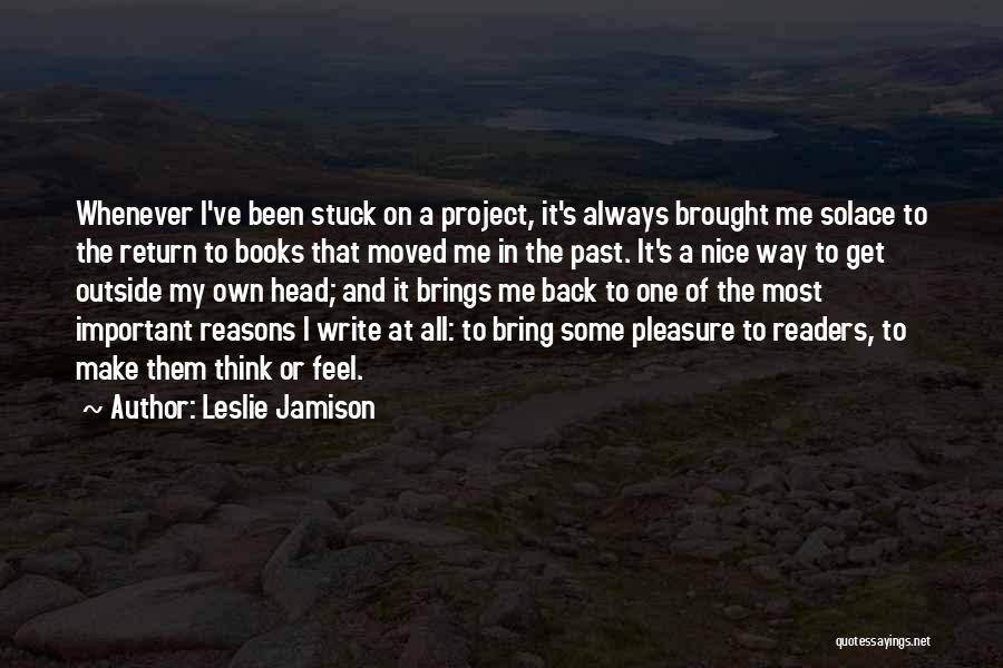 Leslie Jamison Quotes: Whenever I've Been Stuck On A Project, It's Always Brought Me Solace To The Return To Books That Moved Me