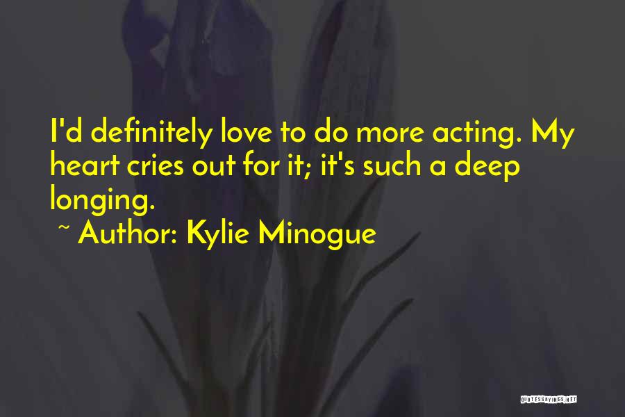 Kylie Minogue Quotes: I'd Definitely Love To Do More Acting. My Heart Cries Out For It; It's Such A Deep Longing.