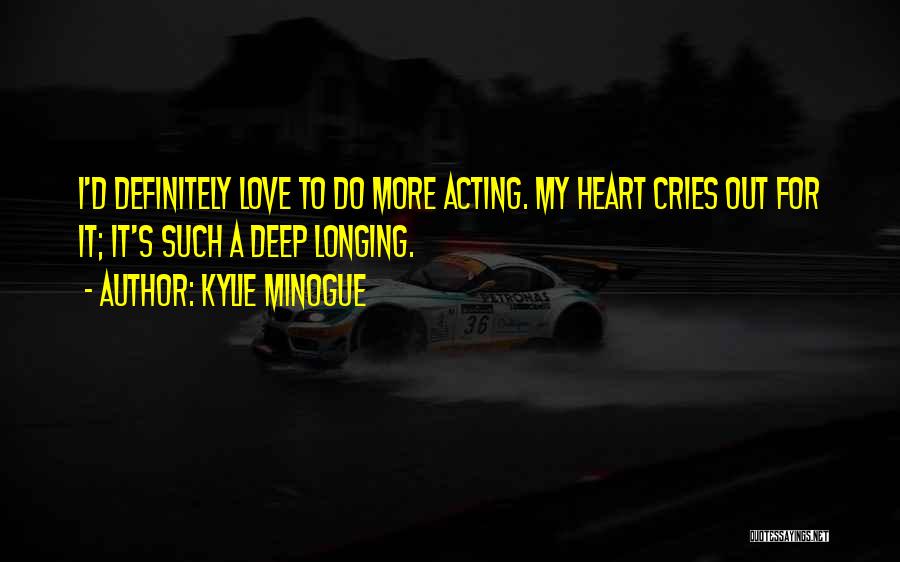 Kylie Minogue Quotes: I'd Definitely Love To Do More Acting. My Heart Cries Out For It; It's Such A Deep Longing.