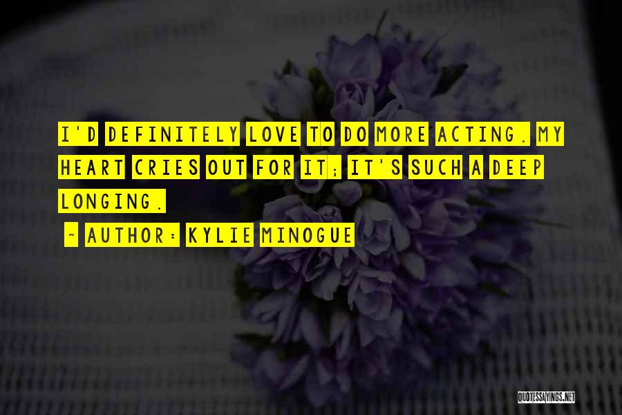 Kylie Minogue Quotes: I'd Definitely Love To Do More Acting. My Heart Cries Out For It; It's Such A Deep Longing.