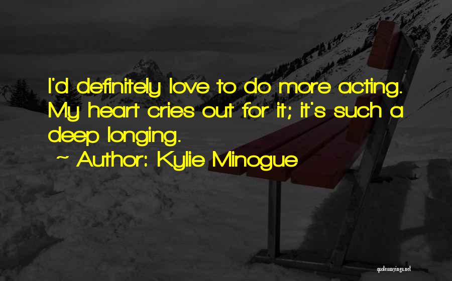 Kylie Minogue Quotes: I'd Definitely Love To Do More Acting. My Heart Cries Out For It; It's Such A Deep Longing.