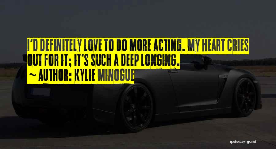 Kylie Minogue Quotes: I'd Definitely Love To Do More Acting. My Heart Cries Out For It; It's Such A Deep Longing.