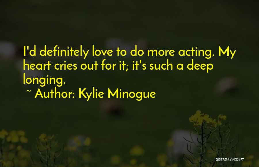 Kylie Minogue Quotes: I'd Definitely Love To Do More Acting. My Heart Cries Out For It; It's Such A Deep Longing.