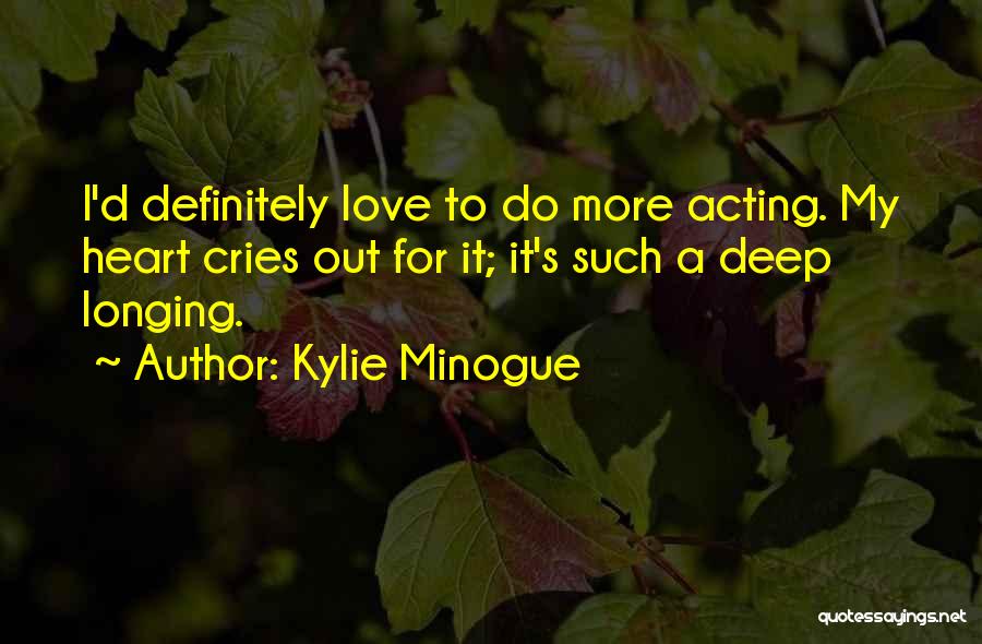Kylie Minogue Quotes: I'd Definitely Love To Do More Acting. My Heart Cries Out For It; It's Such A Deep Longing.