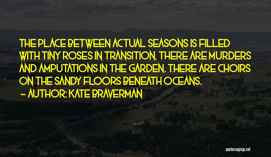 Kate Braverman Quotes: The Place Between Actual Seasons Is Filled With Tiny Roses In Transition. There Are Murders And Amputations In The Garden.