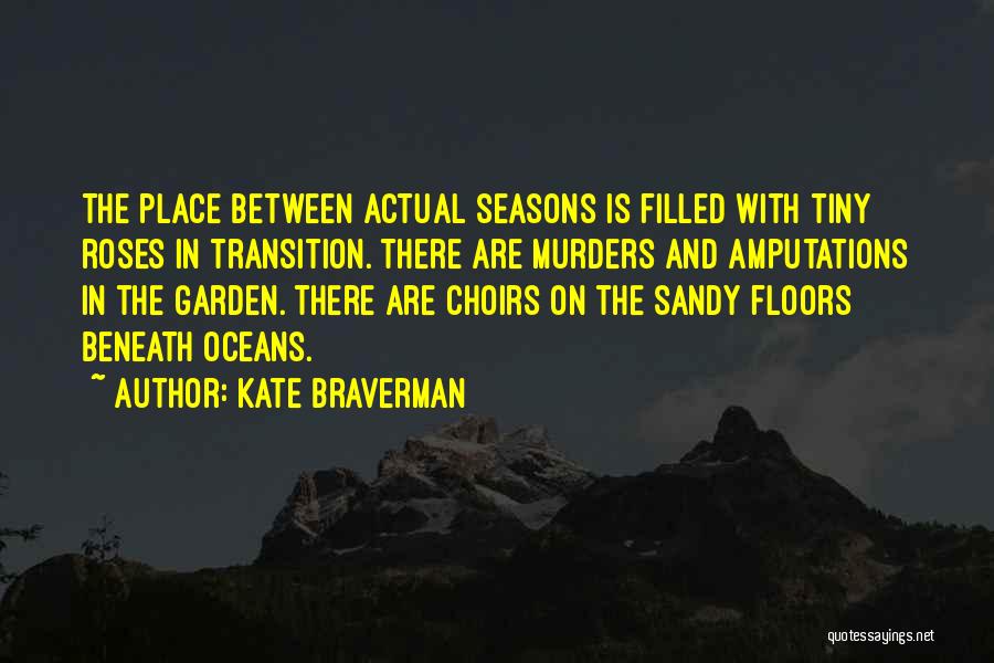 Kate Braverman Quotes: The Place Between Actual Seasons Is Filled With Tiny Roses In Transition. There Are Murders And Amputations In The Garden.