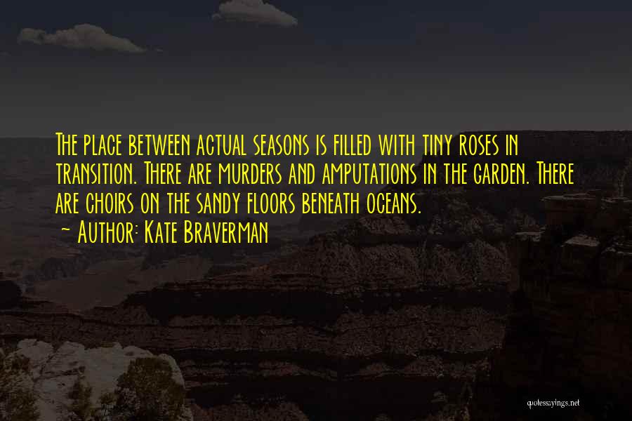 Kate Braverman Quotes: The Place Between Actual Seasons Is Filled With Tiny Roses In Transition. There Are Murders And Amputations In The Garden.