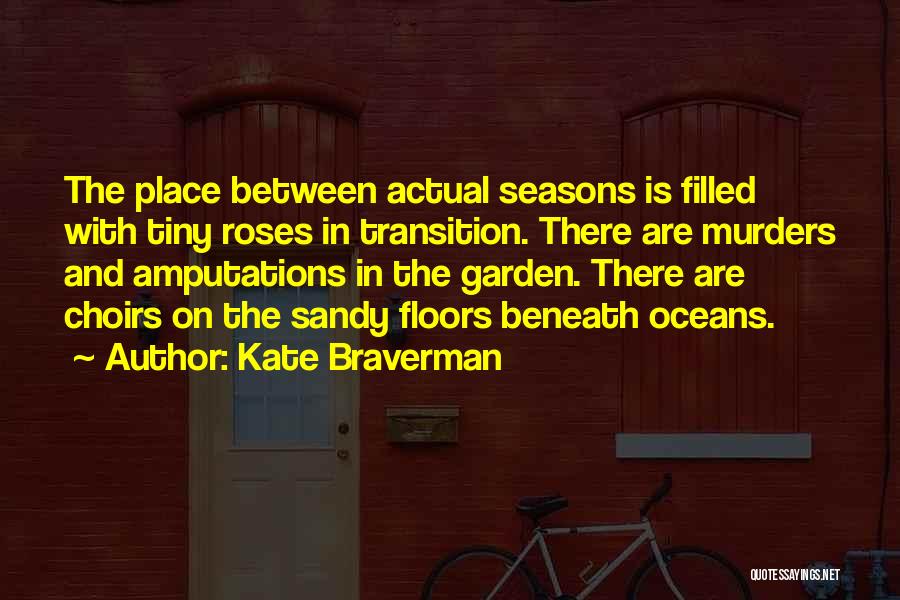 Kate Braverman Quotes: The Place Between Actual Seasons Is Filled With Tiny Roses In Transition. There Are Murders And Amputations In The Garden.