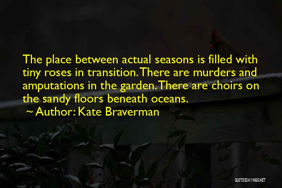 Kate Braverman Quotes: The Place Between Actual Seasons Is Filled With Tiny Roses In Transition. There Are Murders And Amputations In The Garden.