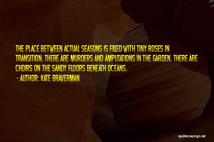 Kate Braverman Quotes: The Place Between Actual Seasons Is Filled With Tiny Roses In Transition. There Are Murders And Amputations In The Garden.