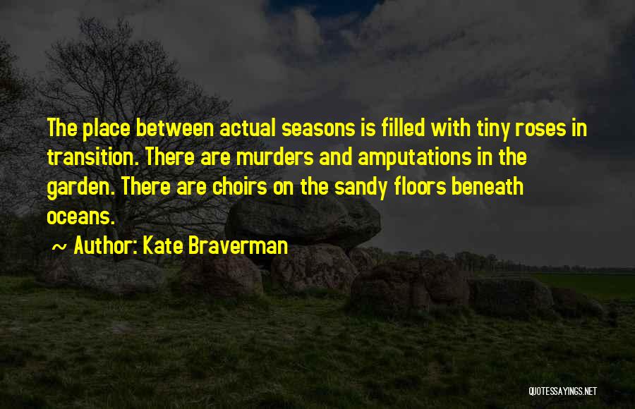 Kate Braverman Quotes: The Place Between Actual Seasons Is Filled With Tiny Roses In Transition. There Are Murders And Amputations In The Garden.