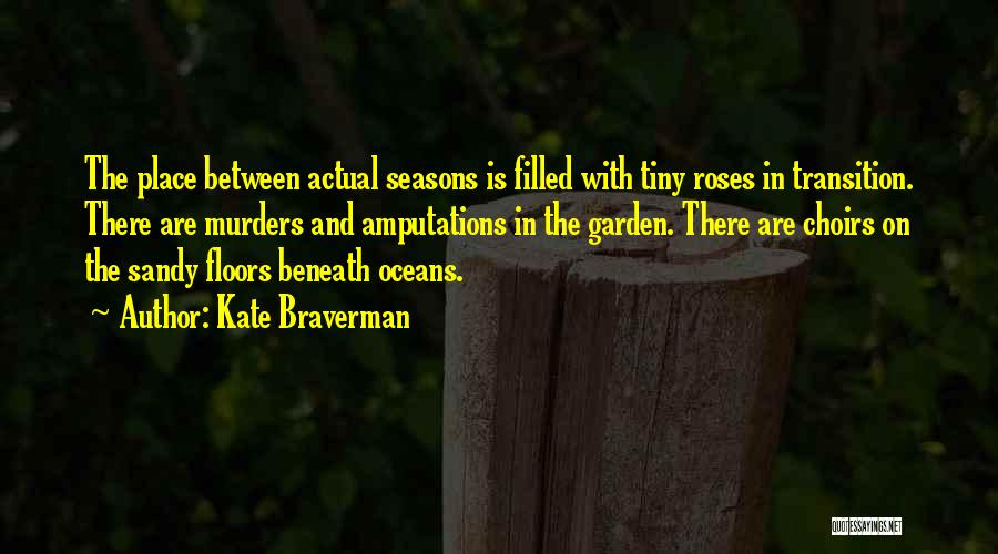 Kate Braverman Quotes: The Place Between Actual Seasons Is Filled With Tiny Roses In Transition. There Are Murders And Amputations In The Garden.