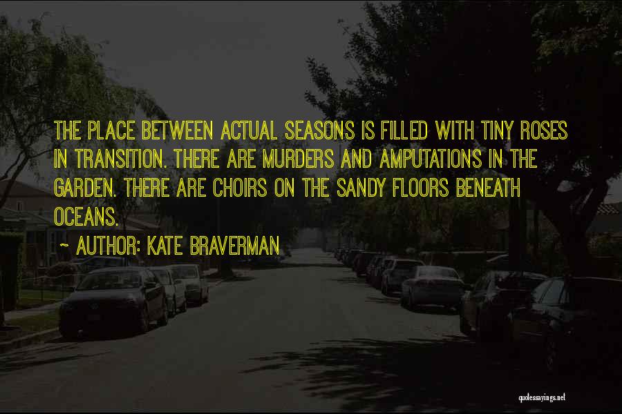 Kate Braverman Quotes: The Place Between Actual Seasons Is Filled With Tiny Roses In Transition. There Are Murders And Amputations In The Garden.