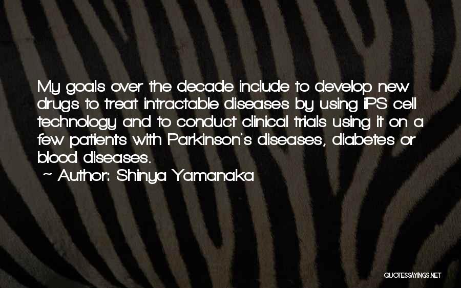 Shinya Yamanaka Quotes: My Goals Over The Decade Include To Develop New Drugs To Treat Intractable Diseases By Using Ips Cell Technology And