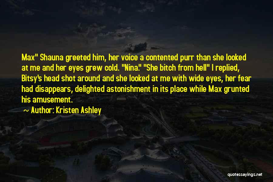 Kristen Ashley Quotes: Max Shauna Greeted Him, Her Voice A Contented Purr Than She Looked At Me And Her Eyes Grew Cold. Nina.