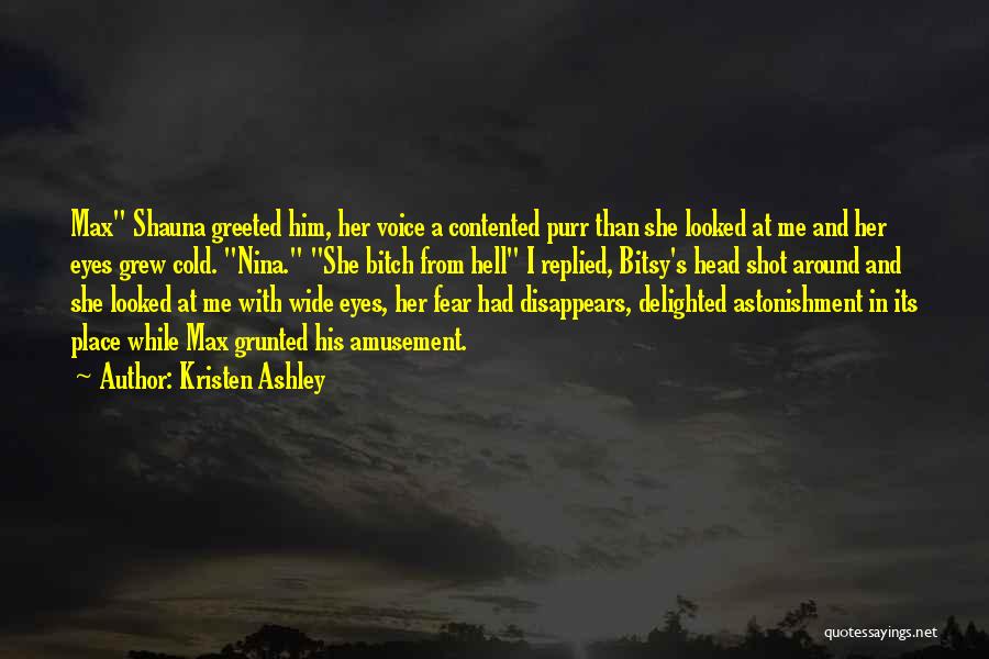Kristen Ashley Quotes: Max Shauna Greeted Him, Her Voice A Contented Purr Than She Looked At Me And Her Eyes Grew Cold. Nina.