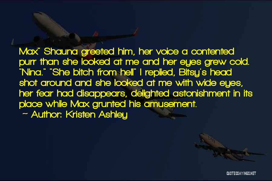 Kristen Ashley Quotes: Max Shauna Greeted Him, Her Voice A Contented Purr Than She Looked At Me And Her Eyes Grew Cold. Nina.