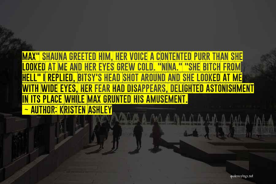 Kristen Ashley Quotes: Max Shauna Greeted Him, Her Voice A Contented Purr Than She Looked At Me And Her Eyes Grew Cold. Nina.