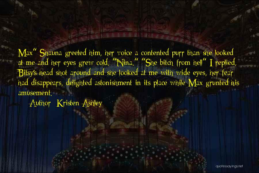 Kristen Ashley Quotes: Max Shauna Greeted Him, Her Voice A Contented Purr Than She Looked At Me And Her Eyes Grew Cold. Nina.
