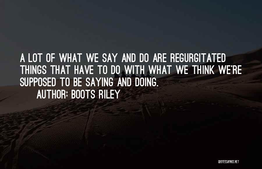 Boots Riley Quotes: A Lot Of What We Say And Do Are Regurgitated Things That Have To Do With What We Think We're
