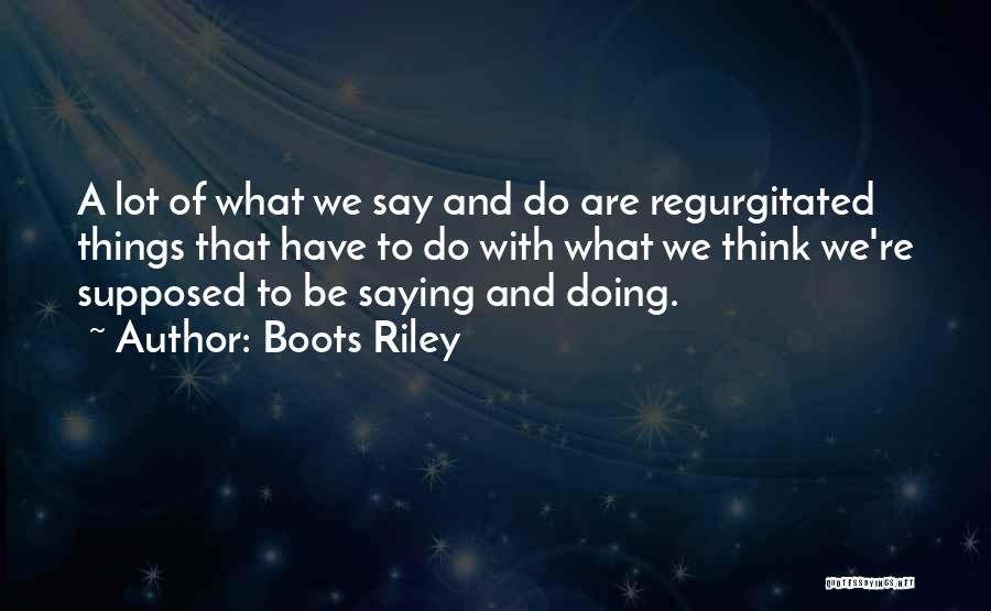 Boots Riley Quotes: A Lot Of What We Say And Do Are Regurgitated Things That Have To Do With What We Think We're