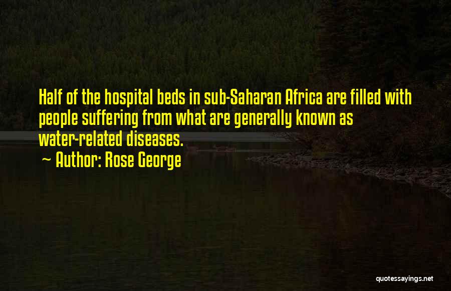 Rose George Quotes: Half Of The Hospital Beds In Sub-saharan Africa Are Filled With People Suffering From What Are Generally Known As Water-related