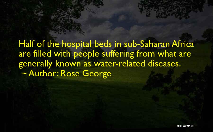 Rose George Quotes: Half Of The Hospital Beds In Sub-saharan Africa Are Filled With People Suffering From What Are Generally Known As Water-related