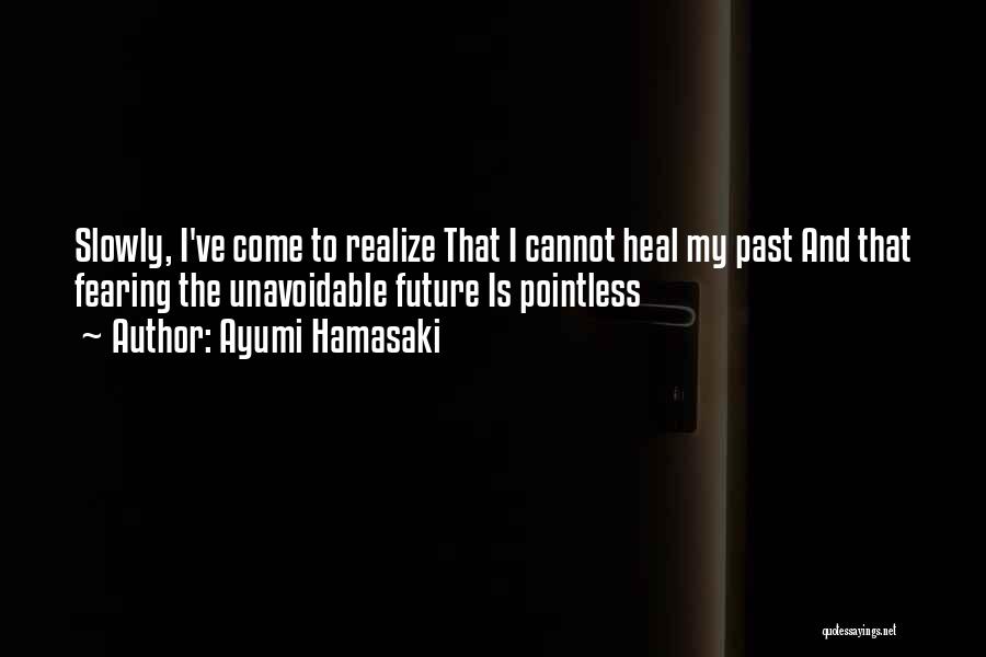 Ayumi Hamasaki Quotes: Slowly, I've Come To Realize That I Cannot Heal My Past And That Fearing The Unavoidable Future Is Pointless