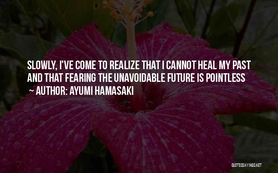 Ayumi Hamasaki Quotes: Slowly, I've Come To Realize That I Cannot Heal My Past And That Fearing The Unavoidable Future Is Pointless