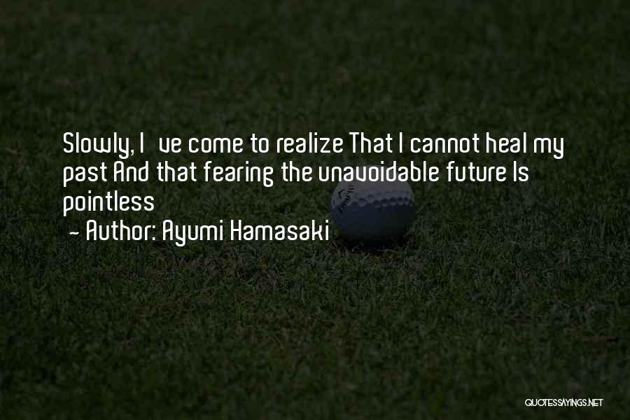 Ayumi Hamasaki Quotes: Slowly, I've Come To Realize That I Cannot Heal My Past And That Fearing The Unavoidable Future Is Pointless