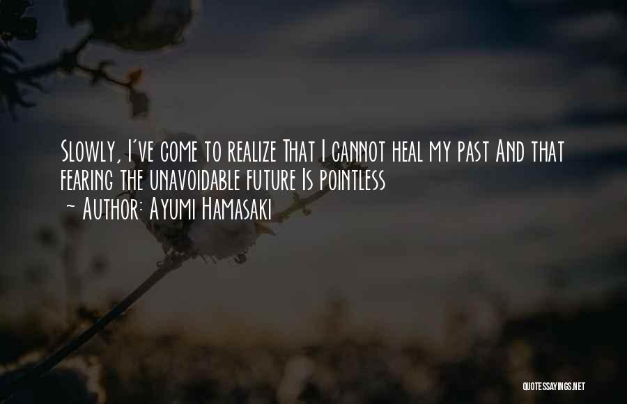 Ayumi Hamasaki Quotes: Slowly, I've Come To Realize That I Cannot Heal My Past And That Fearing The Unavoidable Future Is Pointless