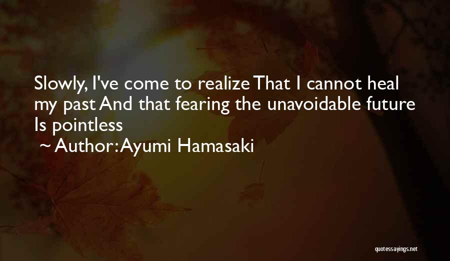 Ayumi Hamasaki Quotes: Slowly, I've Come To Realize That I Cannot Heal My Past And That Fearing The Unavoidable Future Is Pointless