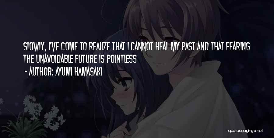 Ayumi Hamasaki Quotes: Slowly, I've Come To Realize That I Cannot Heal My Past And That Fearing The Unavoidable Future Is Pointless