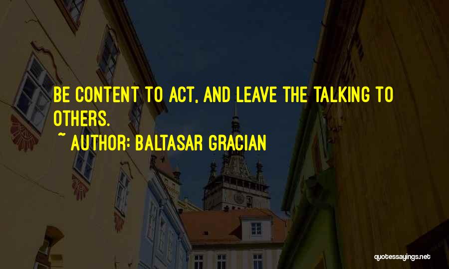 Baltasar Gracian Quotes: Be Content To Act, And Leave The Talking To Others.