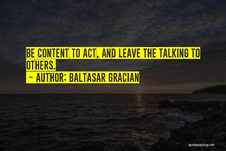 Baltasar Gracian Quotes: Be Content To Act, And Leave The Talking To Others.