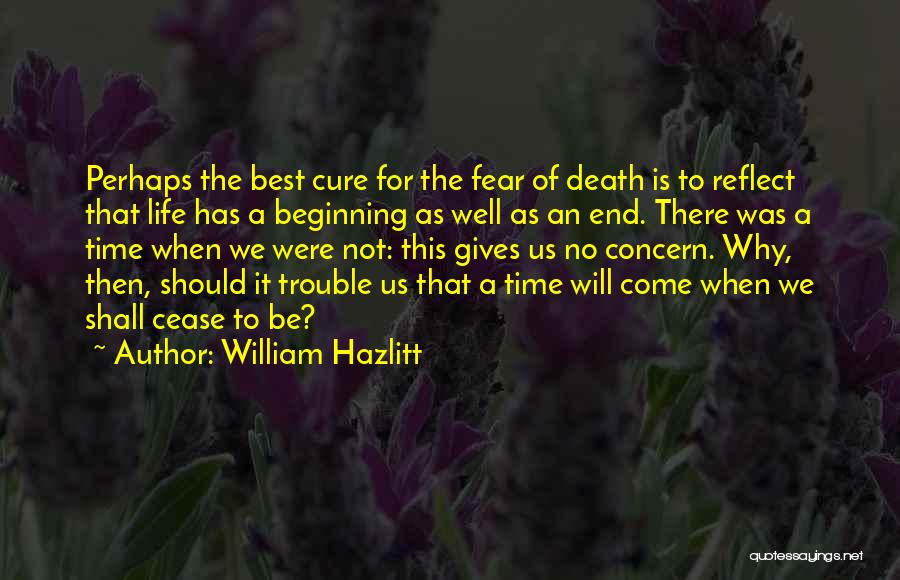 William Hazlitt Quotes: Perhaps The Best Cure For The Fear Of Death Is To Reflect That Life Has A Beginning As Well As