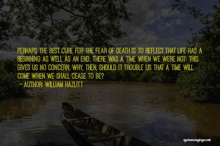 William Hazlitt Quotes: Perhaps The Best Cure For The Fear Of Death Is To Reflect That Life Has A Beginning As Well As