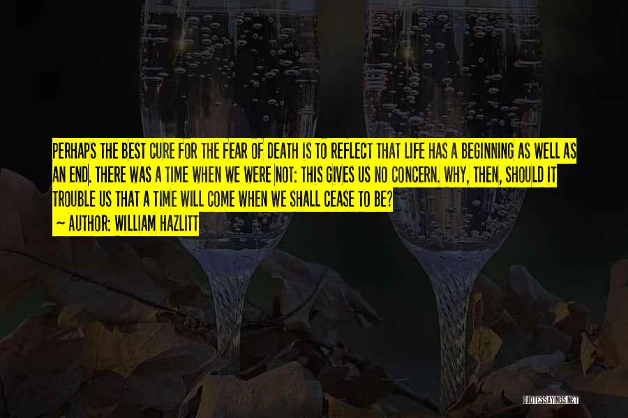 William Hazlitt Quotes: Perhaps The Best Cure For The Fear Of Death Is To Reflect That Life Has A Beginning As Well As