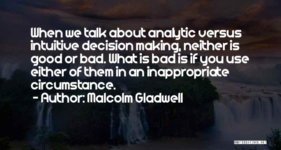 Malcolm Gladwell Quotes: When We Talk About Analytic Versus Intuitive Decision Making, Neither Is Good Or Bad. What Is Bad Is If You