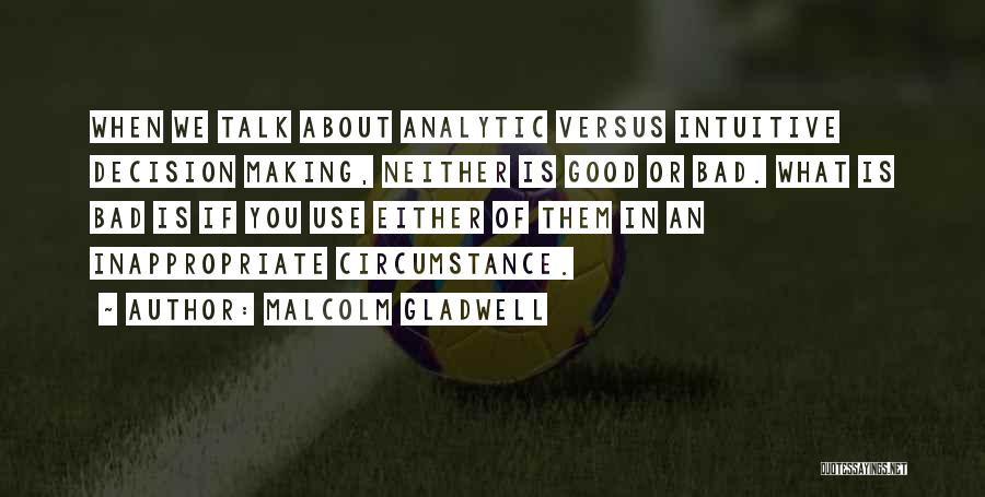 Malcolm Gladwell Quotes: When We Talk About Analytic Versus Intuitive Decision Making, Neither Is Good Or Bad. What Is Bad Is If You