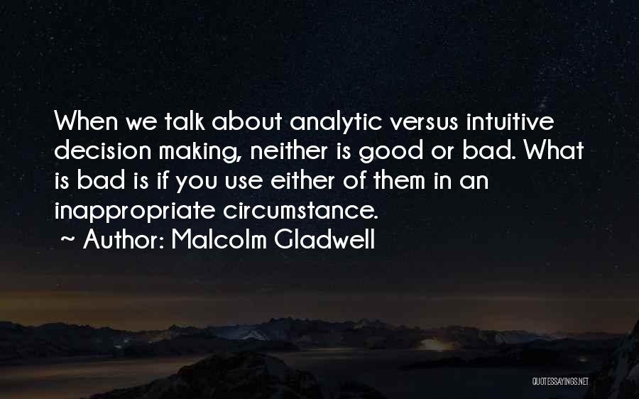 Malcolm Gladwell Quotes: When We Talk About Analytic Versus Intuitive Decision Making, Neither Is Good Or Bad. What Is Bad Is If You