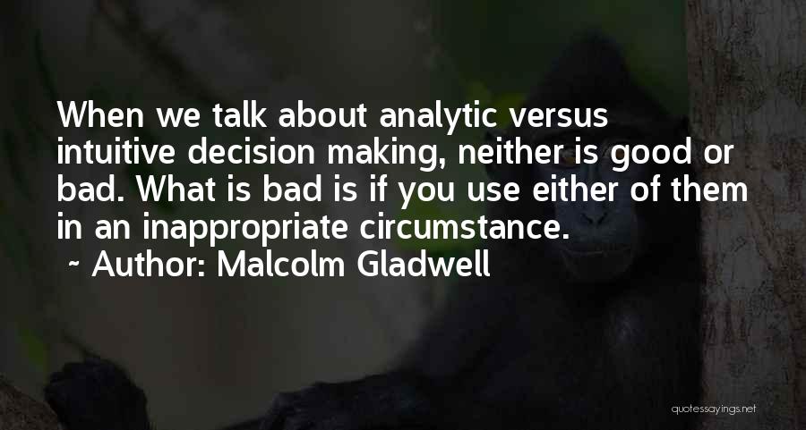 Malcolm Gladwell Quotes: When We Talk About Analytic Versus Intuitive Decision Making, Neither Is Good Or Bad. What Is Bad Is If You