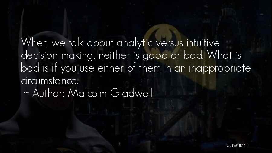 Malcolm Gladwell Quotes: When We Talk About Analytic Versus Intuitive Decision Making, Neither Is Good Or Bad. What Is Bad Is If You