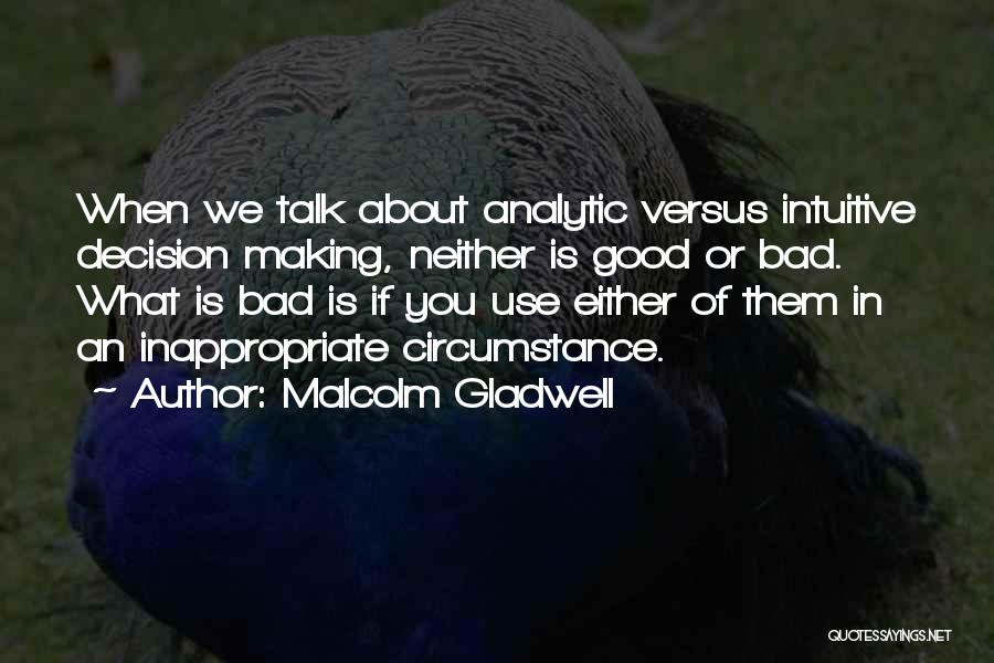 Malcolm Gladwell Quotes: When We Talk About Analytic Versus Intuitive Decision Making, Neither Is Good Or Bad. What Is Bad Is If You