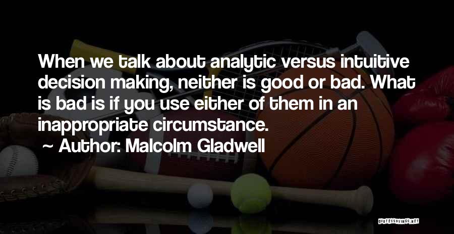 Malcolm Gladwell Quotes: When We Talk About Analytic Versus Intuitive Decision Making, Neither Is Good Or Bad. What Is Bad Is If You