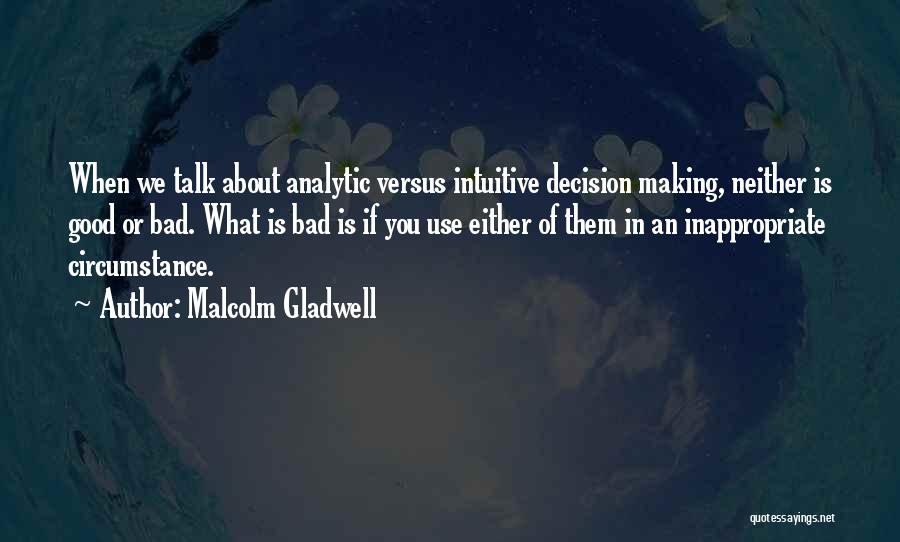 Malcolm Gladwell Quotes: When We Talk About Analytic Versus Intuitive Decision Making, Neither Is Good Or Bad. What Is Bad Is If You