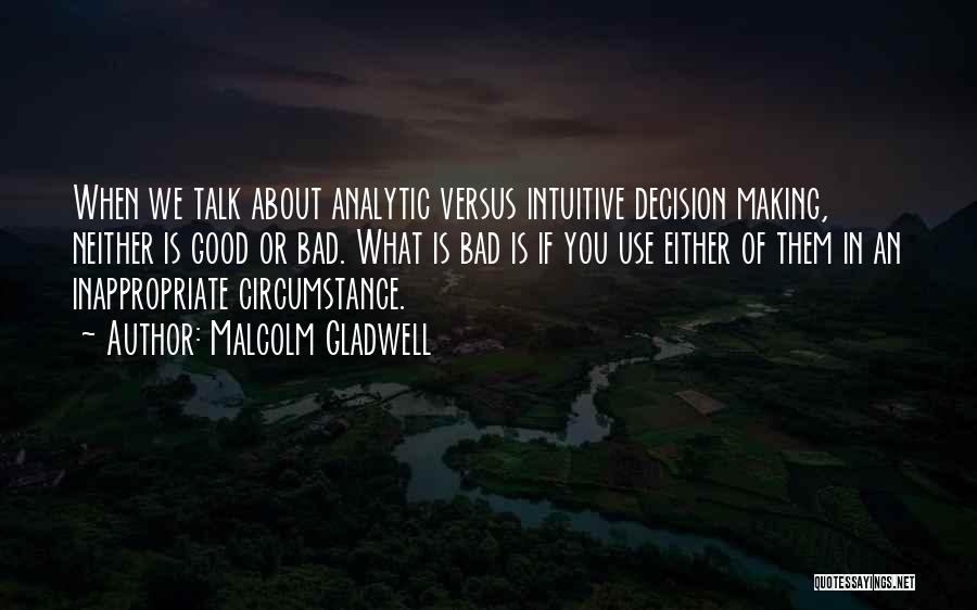 Malcolm Gladwell Quotes: When We Talk About Analytic Versus Intuitive Decision Making, Neither Is Good Or Bad. What Is Bad Is If You