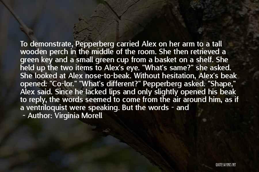 Virginia Morell Quotes: To Demonstrate, Pepperberg Carried Alex On Her Arm To A Tall Wooden Perch In The Middle Of The Room. She